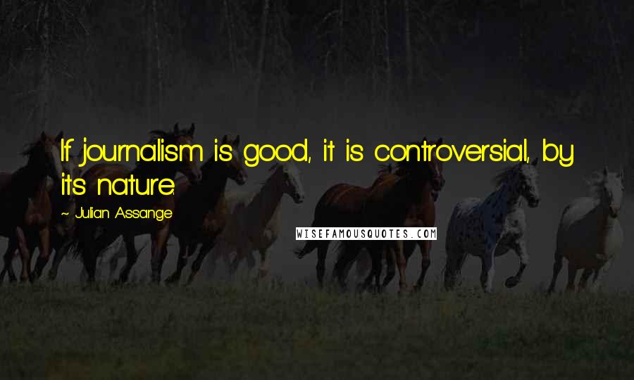 Julian Assange Quotes: If journalism is good, it is controversial, by its nature.