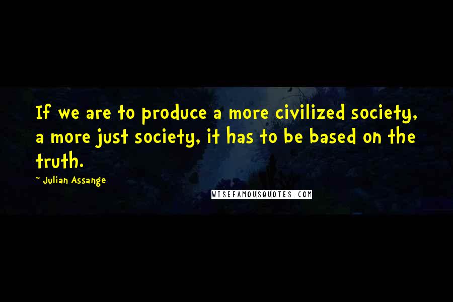 Julian Assange Quotes: If we are to produce a more civilized society, a more just society, it has to be based on the truth.