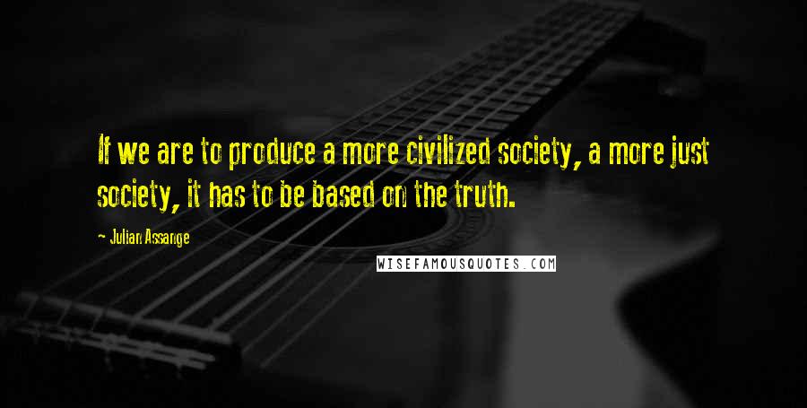 Julian Assange Quotes: If we are to produce a more civilized society, a more just society, it has to be based on the truth.