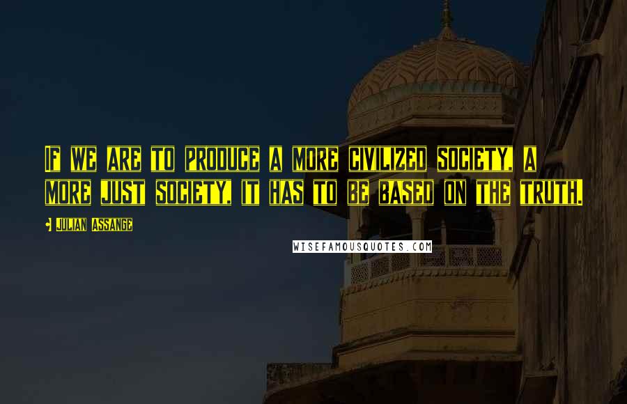 Julian Assange Quotes: If we are to produce a more civilized society, a more just society, it has to be based on the truth.