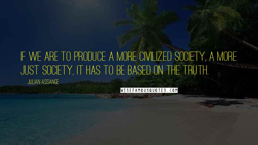 Julian Assange Quotes: If we are to produce a more civilized society, a more just society, it has to be based on the truth.