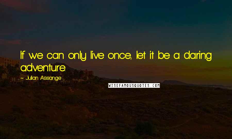 Julian Assange Quotes: If we can only live once, let it be a daring adventure.