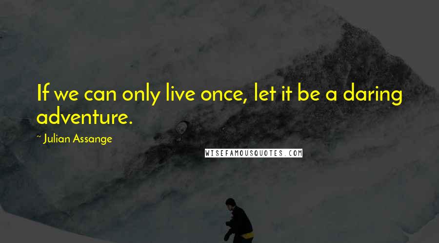 Julian Assange Quotes: If we can only live once, let it be a daring adventure.