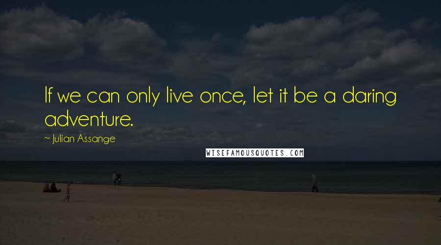 Julian Assange Quotes: If we can only live once, let it be a daring adventure.