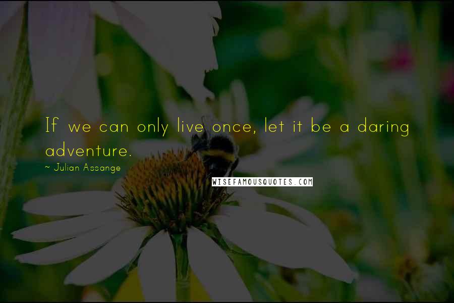 Julian Assange Quotes: If we can only live once, let it be a daring adventure.