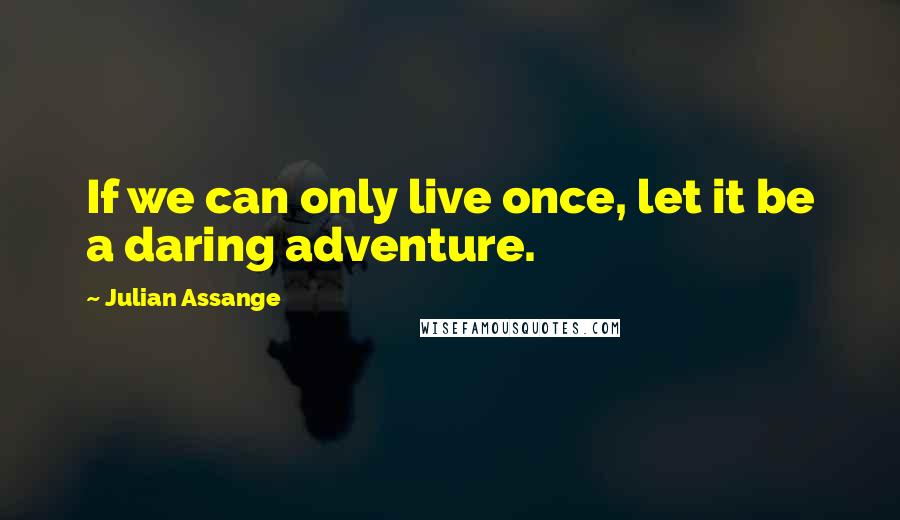 Julian Assange Quotes: If we can only live once, let it be a daring adventure.