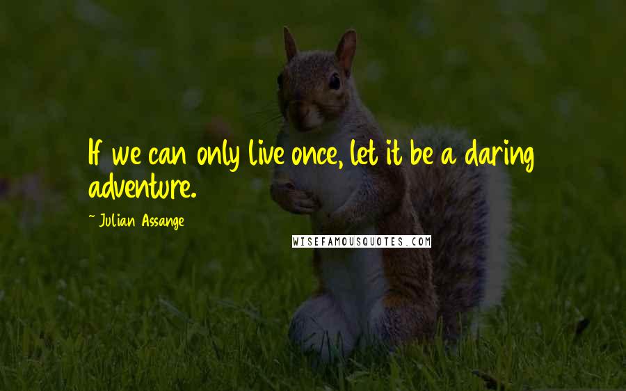 Julian Assange Quotes: If we can only live once, let it be a daring adventure.