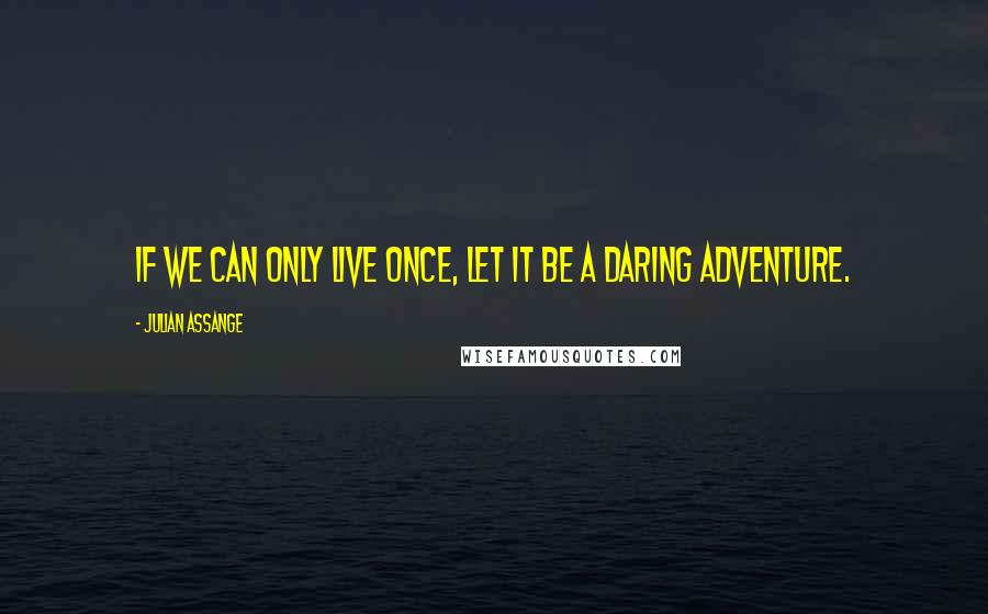 Julian Assange Quotes: If we can only live once, let it be a daring adventure.