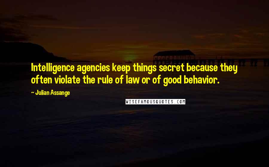 Julian Assange Quotes: Intelligence agencies keep things secret because they often violate the rule of law or of good behavior.