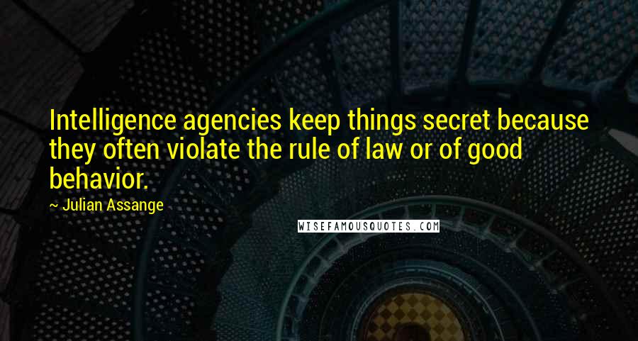 Julian Assange Quotes: Intelligence agencies keep things secret because they often violate the rule of law or of good behavior.