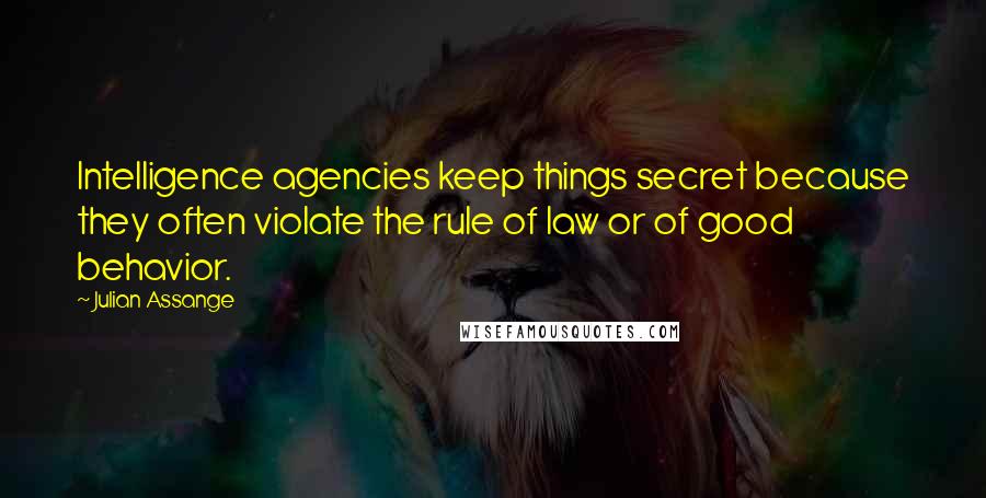 Julian Assange Quotes: Intelligence agencies keep things secret because they often violate the rule of law or of good behavior.