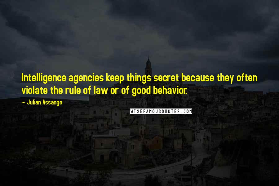 Julian Assange Quotes: Intelligence agencies keep things secret because they often violate the rule of law or of good behavior.