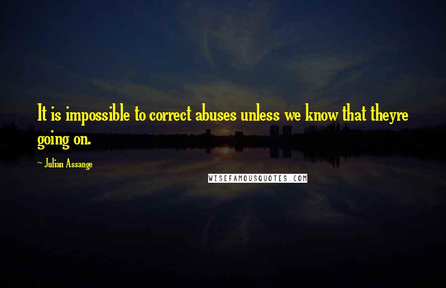 Julian Assange Quotes: It is impossible to correct abuses unless we know that theyre going on.