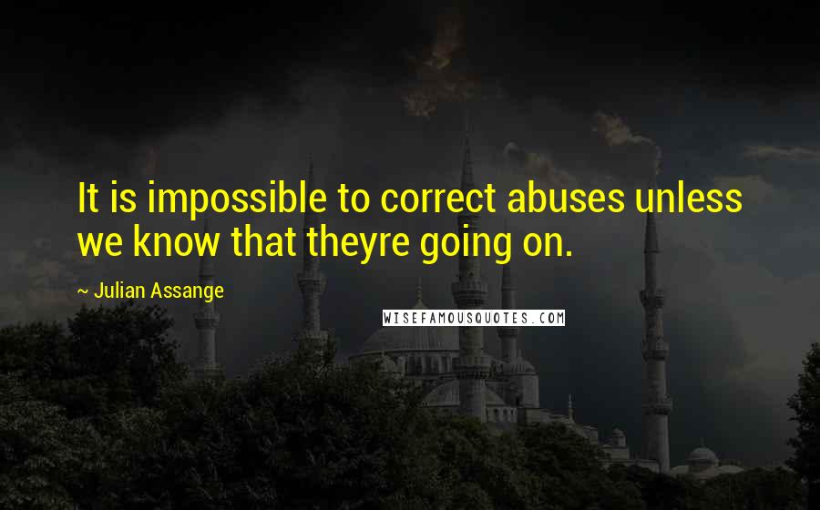 Julian Assange Quotes: It is impossible to correct abuses unless we know that theyre going on.