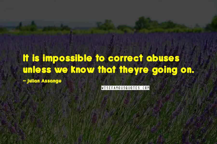 Julian Assange Quotes: It is impossible to correct abuses unless we know that theyre going on.