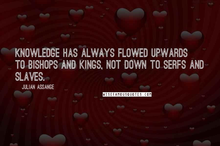 Julian Assange Quotes: Knowledge has always flowed upwards to bishops and kings, not down to serfs and slaves.
