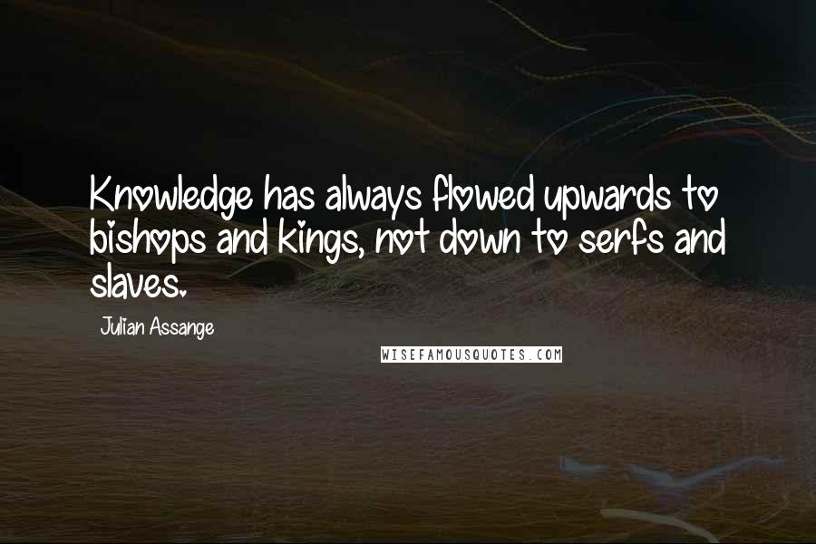 Julian Assange Quotes: Knowledge has always flowed upwards to bishops and kings, not down to serfs and slaves.