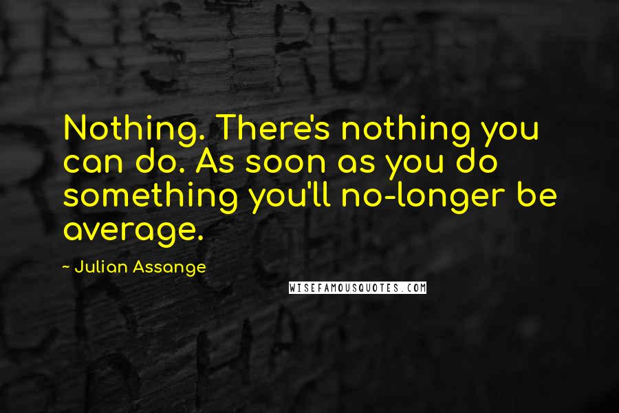 Julian Assange Quotes: Nothing. There's nothing you can do. As soon as you do something you'll no-longer be average.
