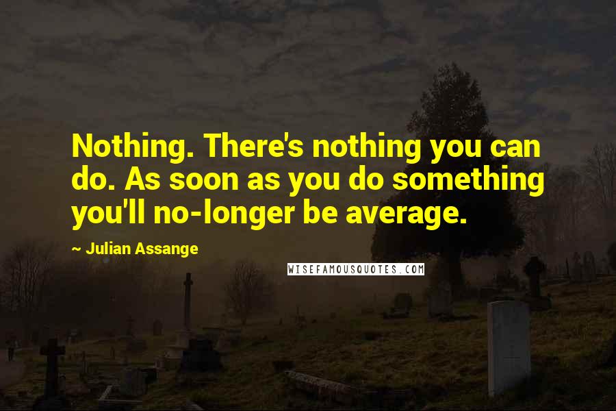 Julian Assange Quotes: Nothing. There's nothing you can do. As soon as you do something you'll no-longer be average.