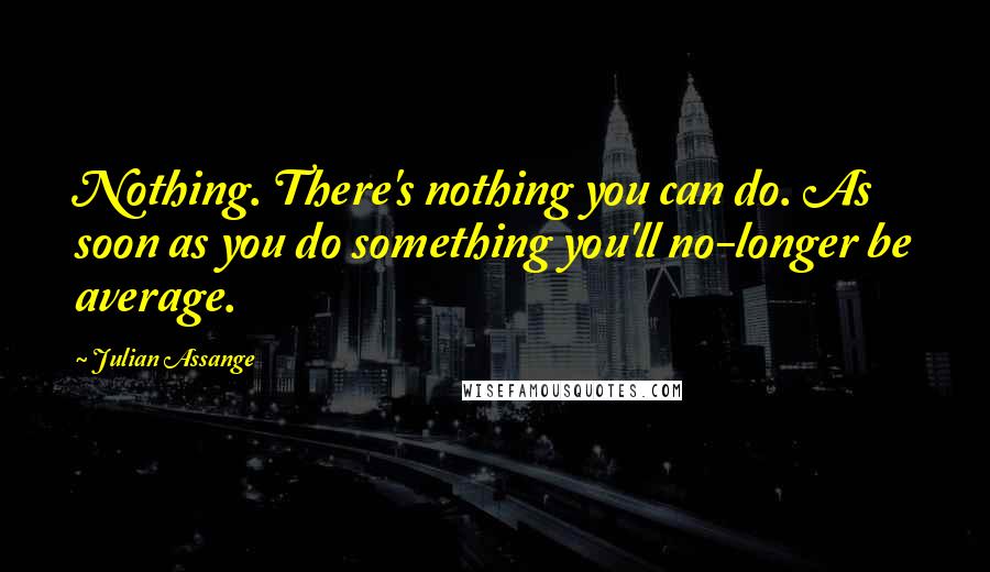 Julian Assange Quotes: Nothing. There's nothing you can do. As soon as you do something you'll no-longer be average.