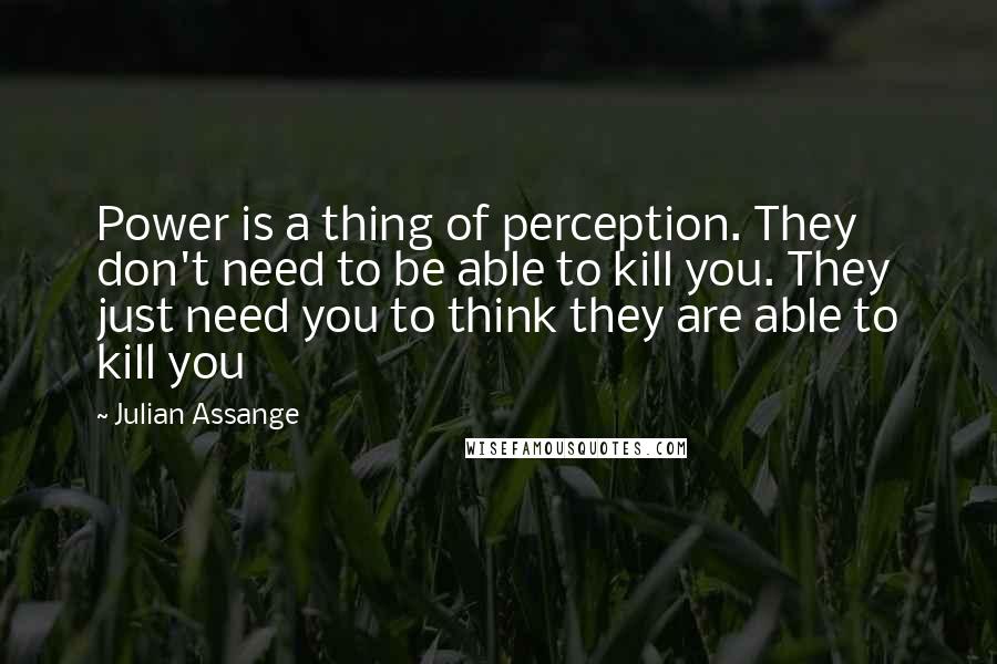 Julian Assange Quotes: Power is a thing of perception. They don't need to be able to kill you. They just need you to think they are able to kill you