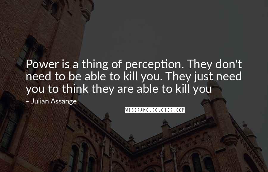 Julian Assange Quotes: Power is a thing of perception. They don't need to be able to kill you. They just need you to think they are able to kill you