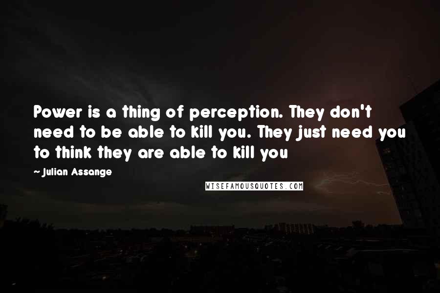 Julian Assange Quotes: Power is a thing of perception. They don't need to be able to kill you. They just need you to think they are able to kill you