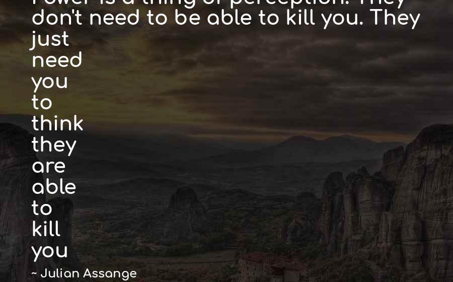 Julian Assange Quotes: Power is a thing of perception. They don't need to be able to kill you. They just need you to think they are able to kill you