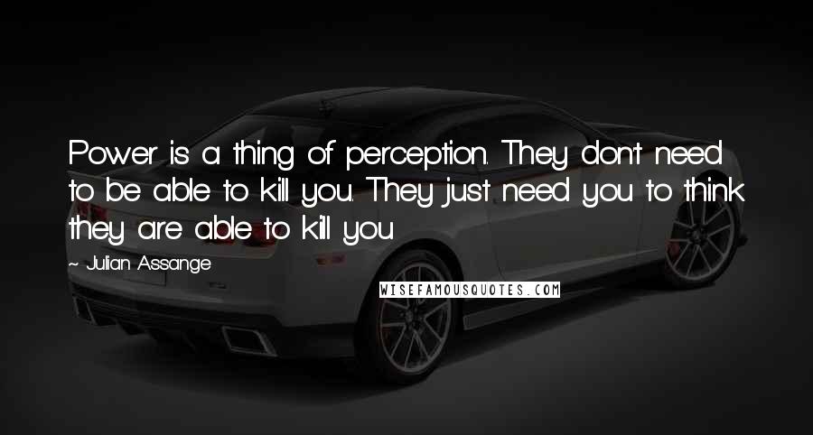 Julian Assange Quotes: Power is a thing of perception. They don't need to be able to kill you. They just need you to think they are able to kill you