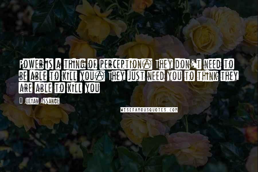 Julian Assange Quotes: Power is a thing of perception. They don't need to be able to kill you. They just need you to think they are able to kill you