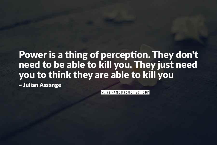 Julian Assange Quotes: Power is a thing of perception. They don't need to be able to kill you. They just need you to think they are able to kill you