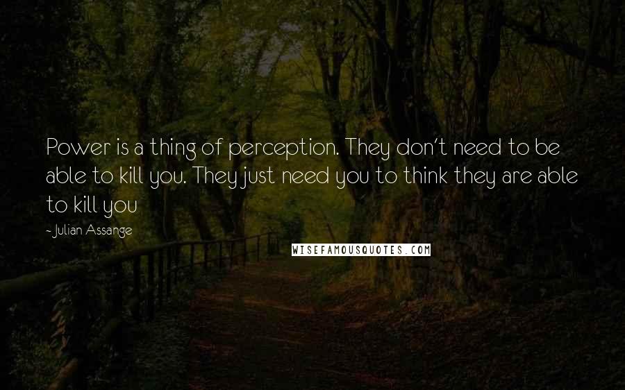 Julian Assange Quotes: Power is a thing of perception. They don't need to be able to kill you. They just need you to think they are able to kill you