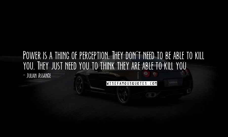 Julian Assange Quotes: Power is a thing of perception. They don't need to be able to kill you. They just need you to think they are able to kill you