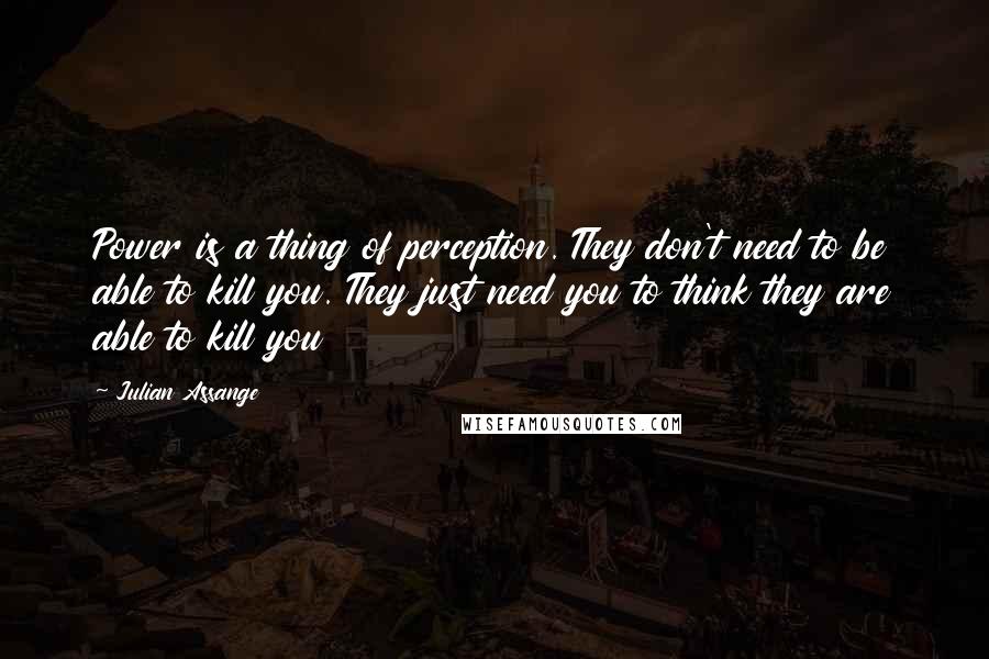 Julian Assange Quotes: Power is a thing of perception. They don't need to be able to kill you. They just need you to think they are able to kill you