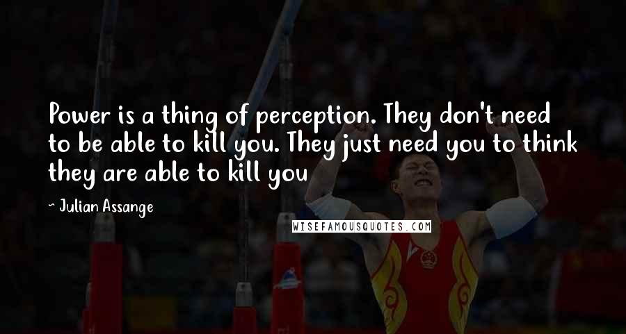 Julian Assange Quotes: Power is a thing of perception. They don't need to be able to kill you. They just need you to think they are able to kill you