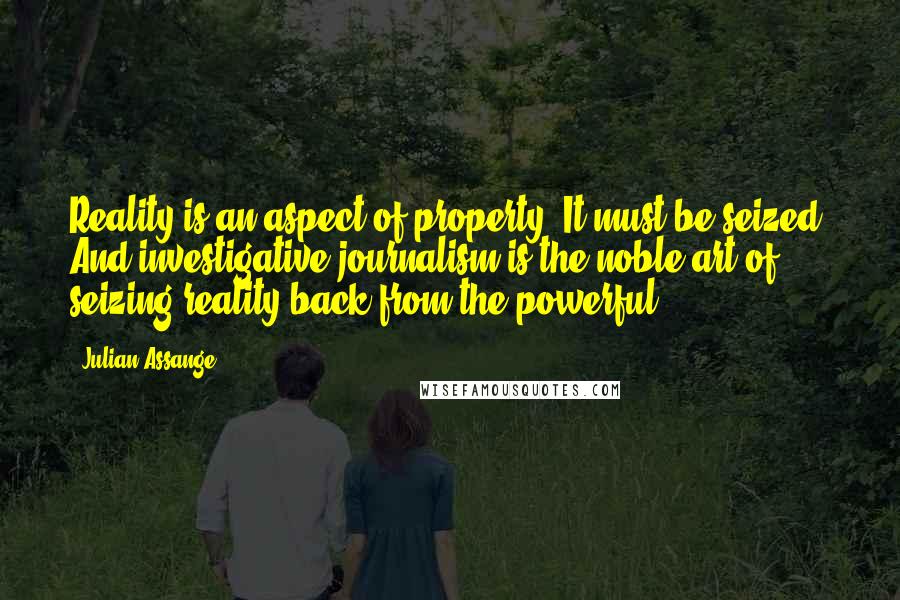 Julian Assange Quotes: Reality is an aspect of property. It must be seized. And investigative journalism is the noble art of seizing reality back from the powerful.