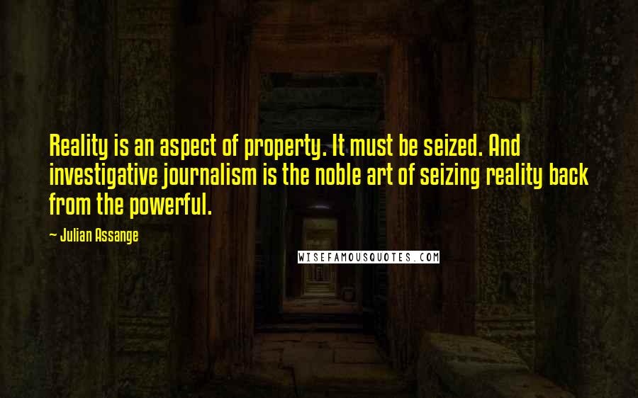 Julian Assange Quotes: Reality is an aspect of property. It must be seized. And investigative journalism is the noble art of seizing reality back from the powerful.