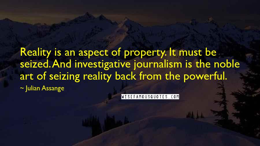Julian Assange Quotes: Reality is an aspect of property. It must be seized. And investigative journalism is the noble art of seizing reality back from the powerful.