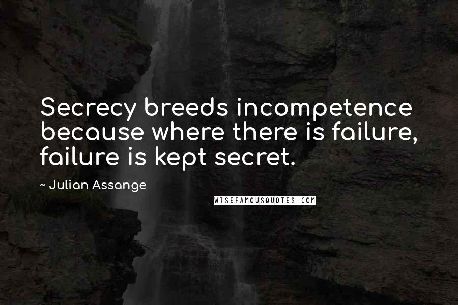 Julian Assange Quotes: Secrecy breeds incompetence because where there is failure, failure is kept secret.