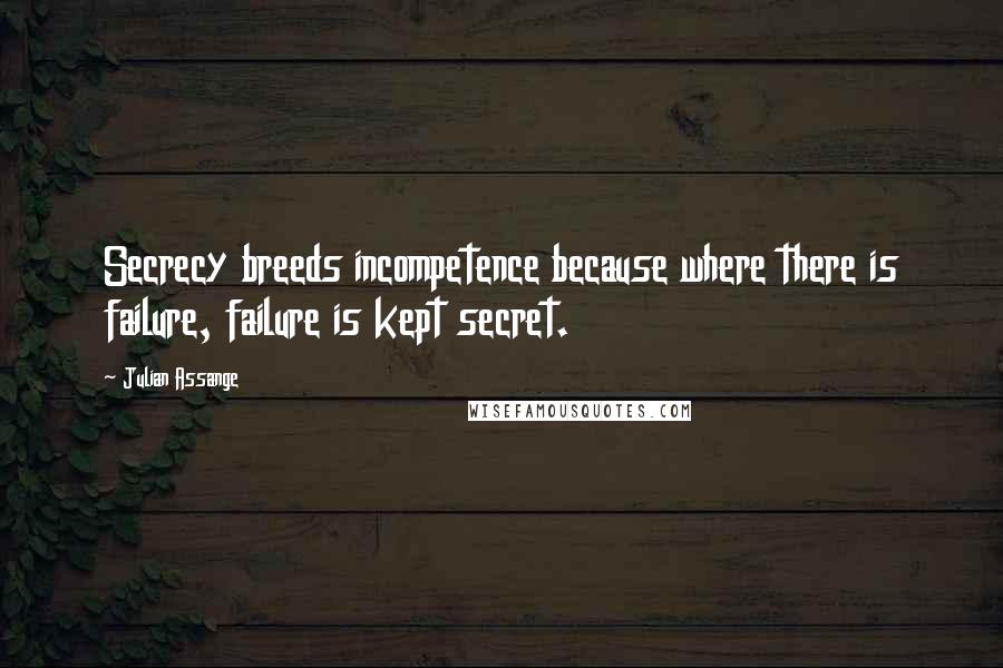 Julian Assange Quotes: Secrecy breeds incompetence because where there is failure, failure is kept secret.