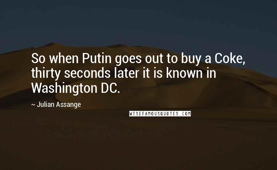 Julian Assange Quotes: So when Putin goes out to buy a Coke, thirty seconds later it is known in Washington DC.