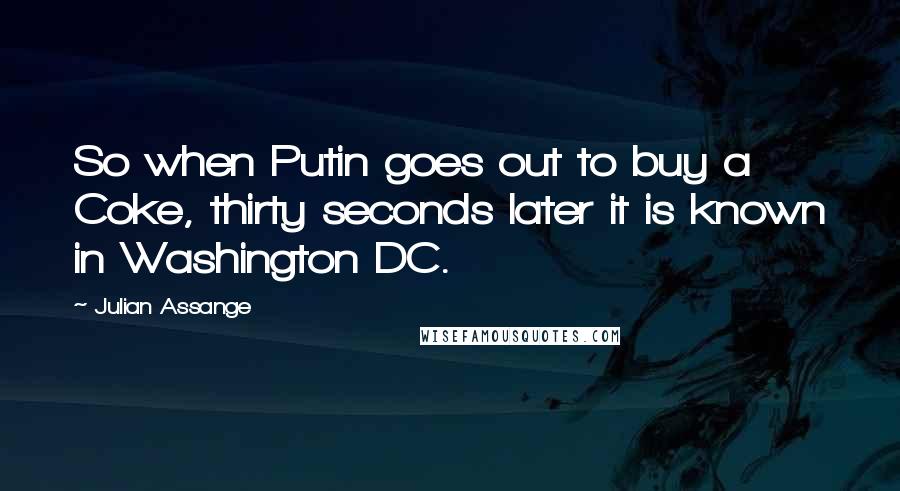 Julian Assange Quotes: So when Putin goes out to buy a Coke, thirty seconds later it is known in Washington DC.