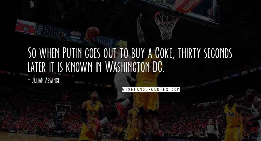 Julian Assange Quotes: So when Putin goes out to buy a Coke, thirty seconds later it is known in Washington DC.