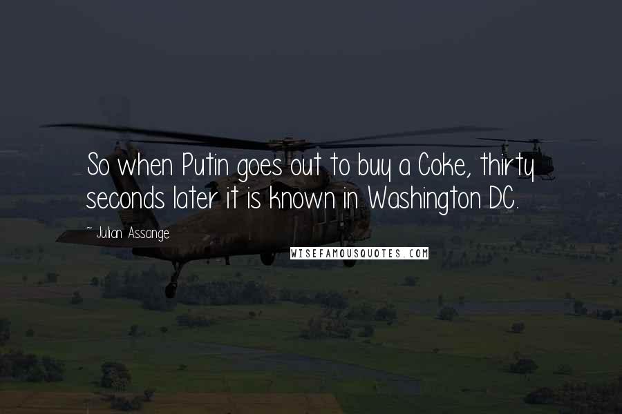 Julian Assange Quotes: So when Putin goes out to buy a Coke, thirty seconds later it is known in Washington DC.