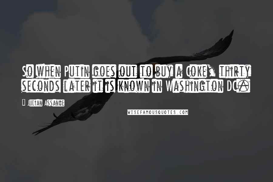 Julian Assange Quotes: So when Putin goes out to buy a Coke, thirty seconds later it is known in Washington DC.