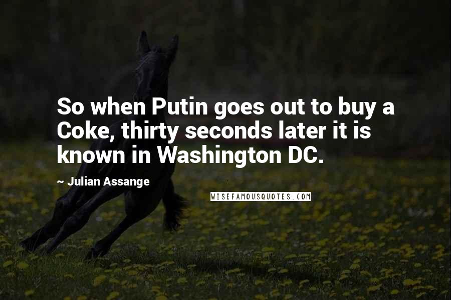 Julian Assange Quotes: So when Putin goes out to buy a Coke, thirty seconds later it is known in Washington DC.