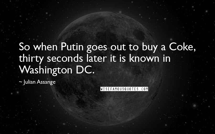 Julian Assange Quotes: So when Putin goes out to buy a Coke, thirty seconds later it is known in Washington DC.