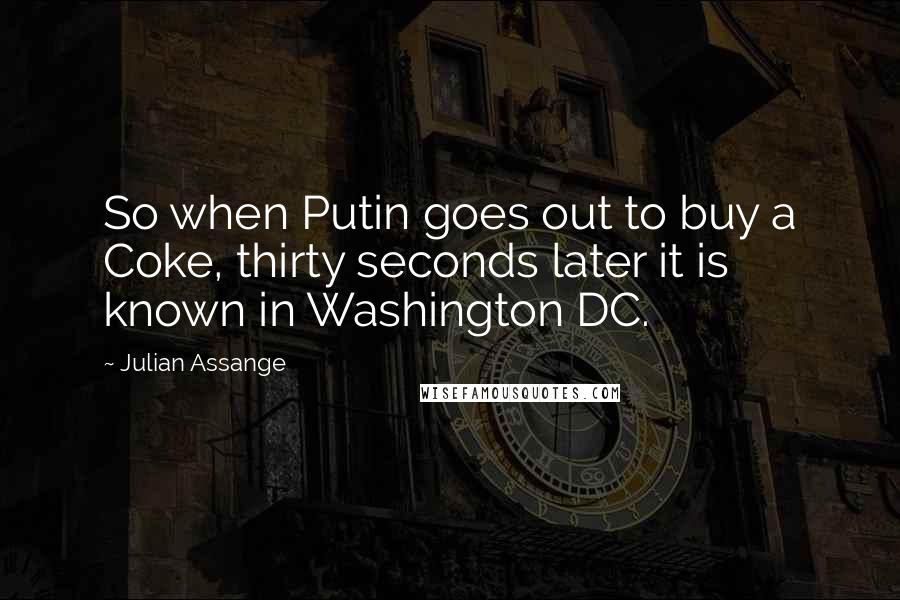 Julian Assange Quotes: So when Putin goes out to buy a Coke, thirty seconds later it is known in Washington DC.