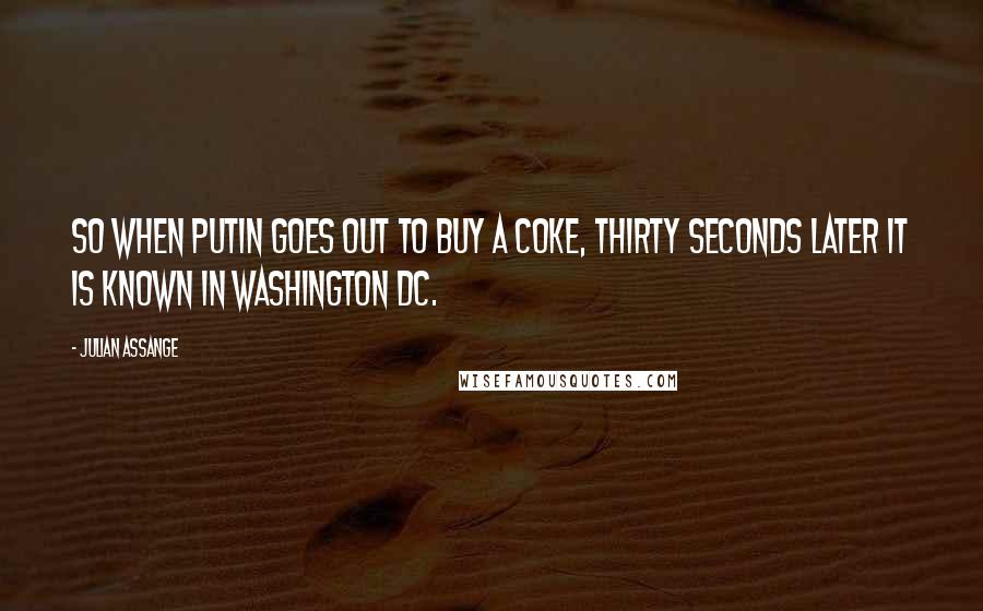 Julian Assange Quotes: So when Putin goes out to buy a Coke, thirty seconds later it is known in Washington DC.