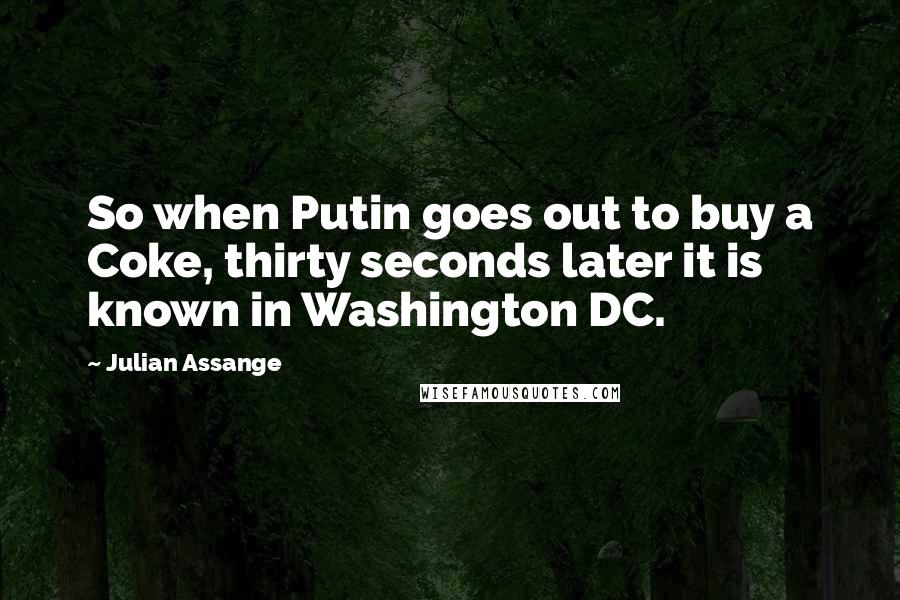 Julian Assange Quotes: So when Putin goes out to buy a Coke, thirty seconds later it is known in Washington DC.